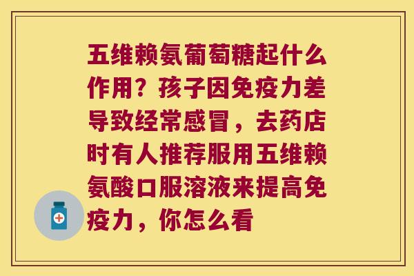五维赖氨葡萄糖起什么作用?孩子因免疫力差导致经常感冒,去药店时有人推荐服用五维赖氨酸口服溶液来提高免疫力,你怎么看