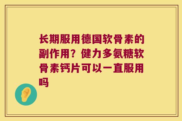 长期服用德国软骨素的副作用?健力多氨糖软骨素钙片可以一直服用吗
