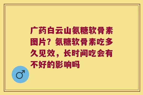 广药白云山氨糖软骨素图片?氨糖软骨素吃多久见效,长时间吃会有不好的影响吗