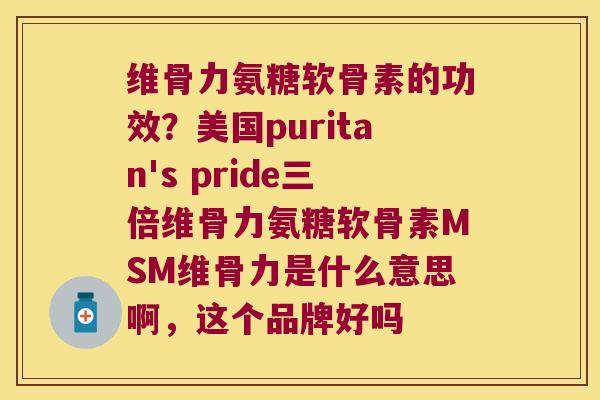 维骨力氨糖软骨素的功效?美国puritan's pride三倍维骨力氨糖软骨素MSM维骨力是什么意思啊,这个品牌好吗