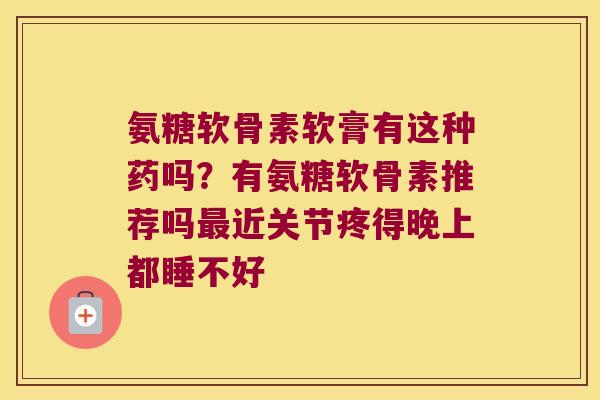 氨糖软骨素软膏有这种药吗?有氨糖软骨素推荐吗最近关节疼得晚上都睡不好