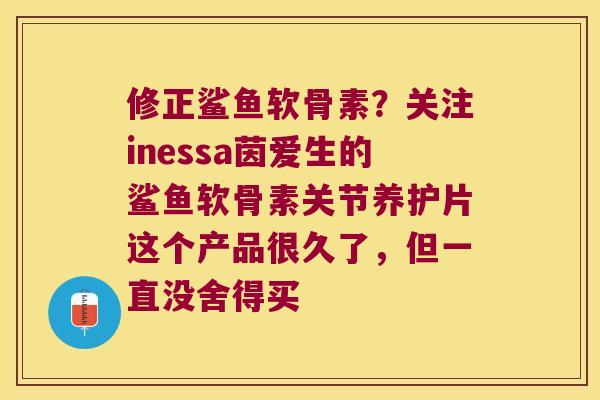 修正鲨鱼软骨素?关注inessa茵爱生的鲨鱼软骨素关节养护片这个产品很久了,但一直没舍得买