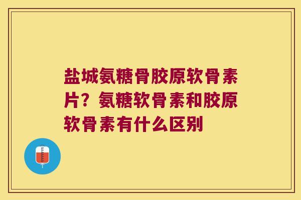 盐城氨糖骨胶原软骨素片?氨糖软骨素和胶原软骨素有什么区别