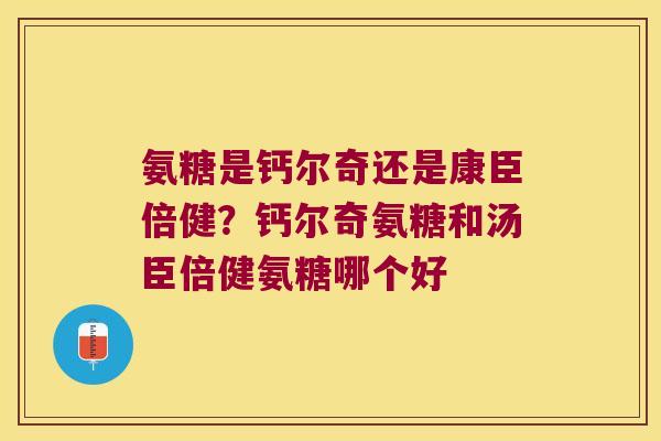氨糖是钙尔奇还是康臣倍健?钙尔奇氨糖和汤臣倍健氨糖哪个好