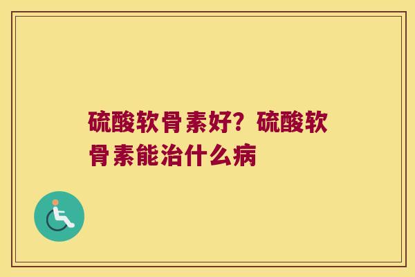 硫酸软骨素好?硫酸软骨素能治什么病