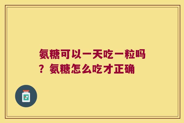 氨糖可以一天吃一粒吗?氨糖怎么吃才正确