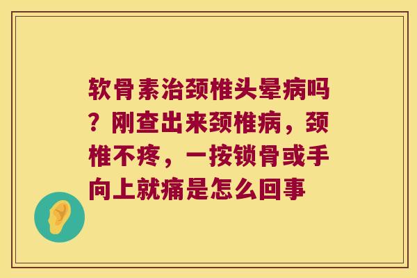 软骨素治颈椎头晕病吗?刚查出来颈椎病,颈椎不疼,一按锁骨或手向上就痛是怎么回事