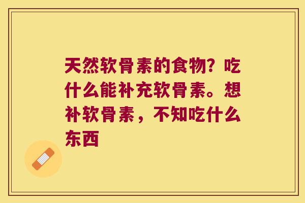 天然软骨素的食物?吃什么能补充软骨素。想补软骨素,不知吃什么东西