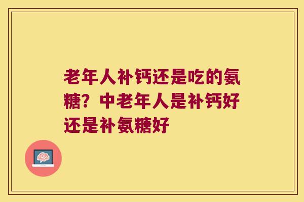 老年人补钙还是吃的氨糖?中老年人是补钙好还是补氨糖好