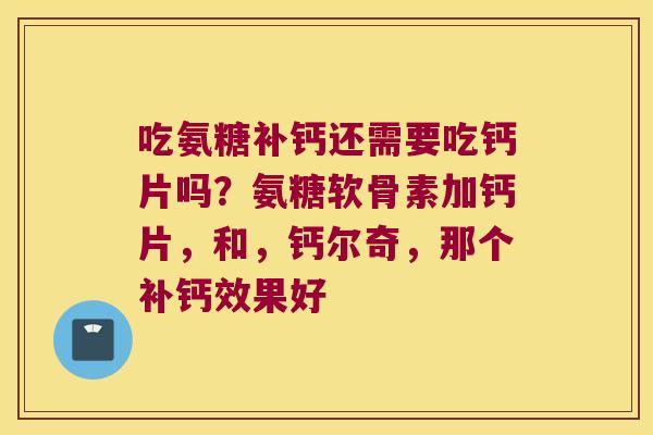 吃氨糖补钙还需要吃钙片吗?氨糖软骨素加钙片,和,钙尔奇,那个补钙效果好