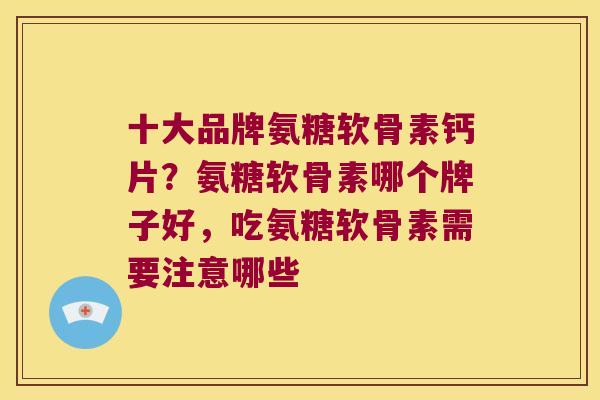 十大品牌氨糖软骨素钙片?氨糖软骨素哪个牌子好,吃氨糖软骨素需要注意哪些