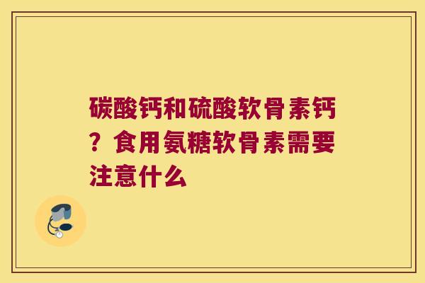 碳酸钙和硫酸软骨素钙?食用氨糖软骨素需要注意什么
