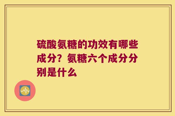 硫酸氨糖的功效有哪些成分?氨糖六个成分分别是什么