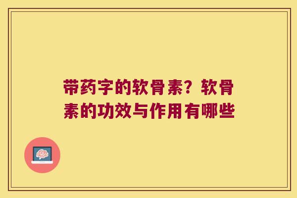 带药字的软骨素？软骨素的功效与作用有哪些
