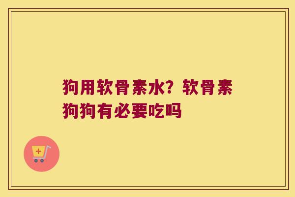 狗用软骨素水?软骨素狗狗有必要吃吗
