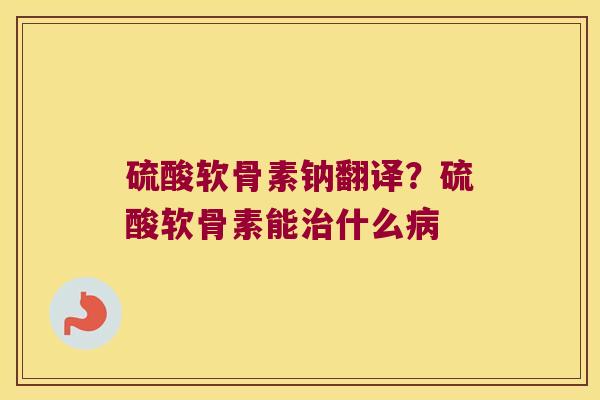 硫酸软骨素钠翻译?硫酸软骨素能治什么病
