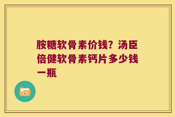 胺糖软骨素价钱?汤臣倍健软骨素钙片多少钱一瓶