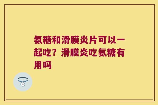 氨糖和片可以一起吃?吃氨糖有用吗 氨糖和片可以一起吃?吃氨糖有用吗