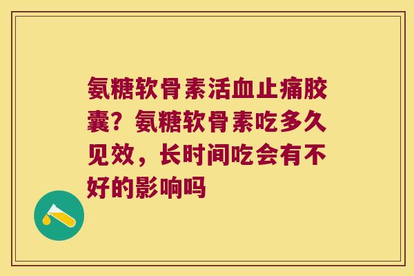 氨糖软骨素活血止痛胶囊?氨糖软骨素吃多久见效,长时间吃会有不好的影响吗