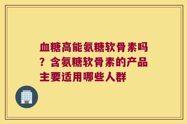 血糖高能氨糖软骨素吗?含氨糖软骨素的产品主要适用哪些人群
