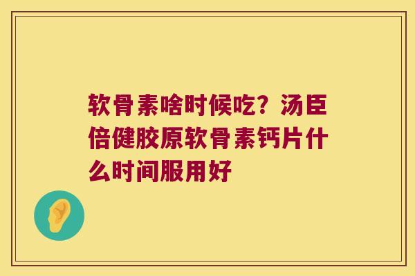 软骨素啥时候吃?汤臣倍健胶原软骨素钙片什么时间服用好