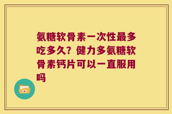 氨糖软骨素一次性最多吃多久?健力多氨糖软骨素钙片可以一直服用吗