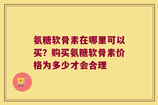 氨糖软骨素在哪里可以买?购买氨糖软骨素价格为多少才会合理