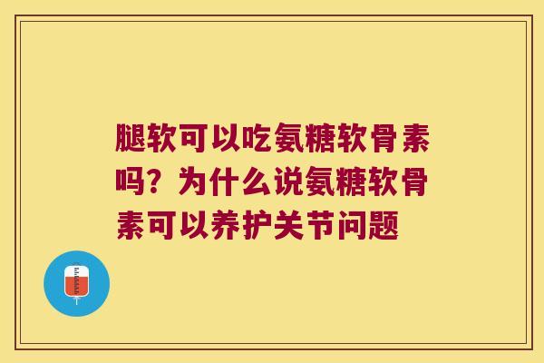 腿软可以吃氨糖软骨素吗?为什么说氨糖软骨素可以养护关节问题