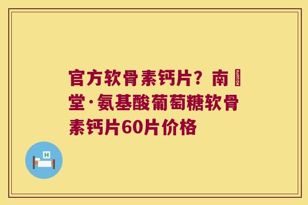 官方软骨素钙片?南雲堂·氨基酸葡萄糖软骨素钙片60片价格