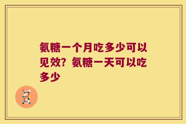 氨糖一个月吃多少可以见效?氨糖一天可以吃多少