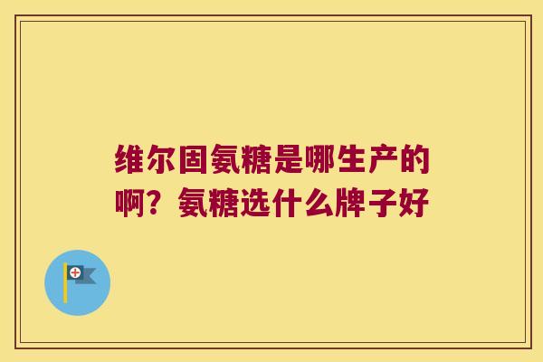 维尔固氨糖是哪生产的啊?氨糖选什么牌子好