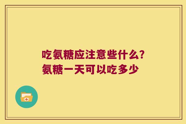 吃氨糖应注意些什么?氨糖一天可以吃多少