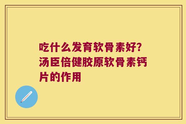 吃什么发育软骨素好?汤臣倍健胶原软骨素钙片的作用 吃什么发育软骨素好?汤臣倍健胶原软骨素钙片的作用