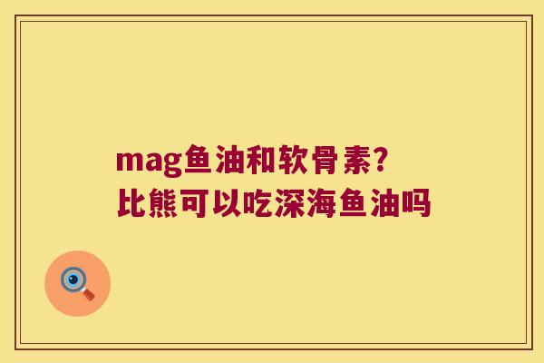 mag鱼油和软骨素?比熊可以吃深海鱼油吗