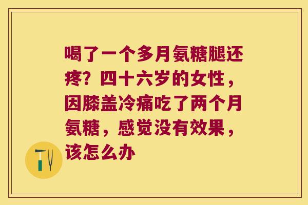 喝了一个多月氨糖腿还疼?四十六岁的女性,因膝盖冷痛吃了两个月氨糖,感觉没有效果,该怎么办