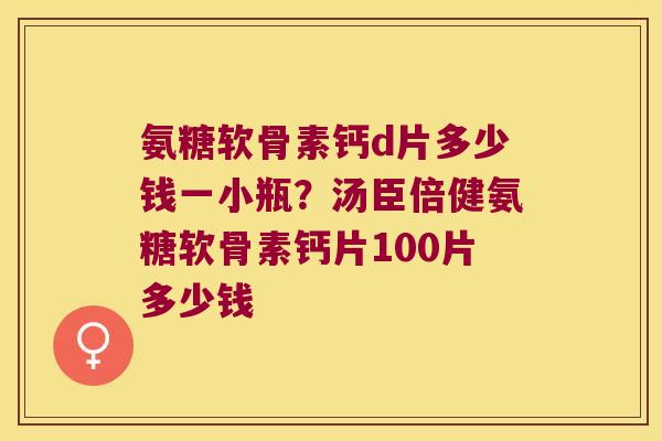 氨糖软骨素钙d片多少钱一小瓶?汤臣倍健氨糖软骨素钙片100片多少钱