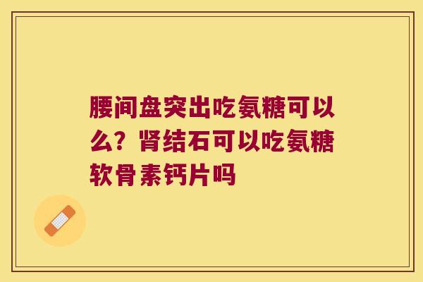 腰间盘突出吃氨糖可以么?肾结石可以吃氨糖软骨素钙片吗