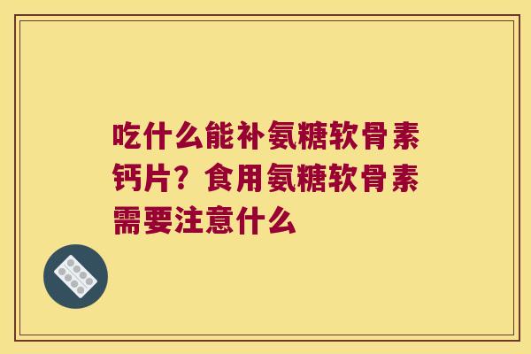 吃什么能补氨糖软骨素钙片?食用氨糖软骨素需要注意什么
