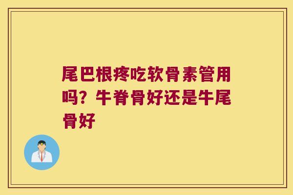 尾巴根疼吃软骨素管用吗?牛脊骨好还是牛尾骨好