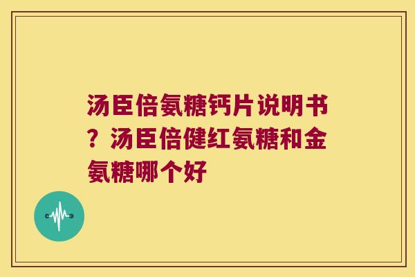 汤臣倍氨糖钙片说明书?汤臣倍健红氨糖和金氨糖哪个好
