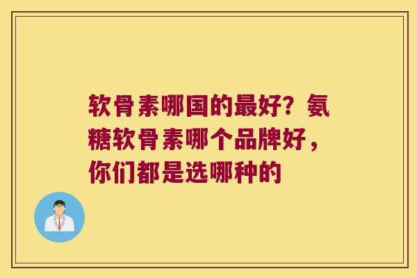 软骨素哪国的最好?氨糖软骨素哪个品牌好,你们都是选哪种的