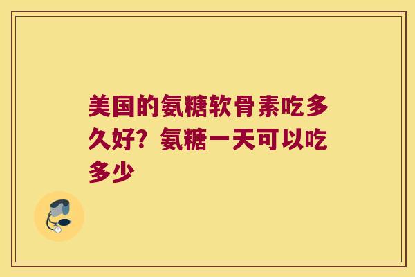 美国的氨糖软骨素吃多久好?氨糖一天可以吃多少