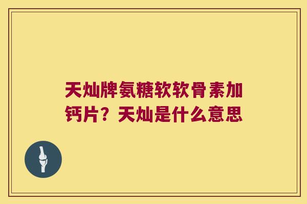 天灿牌氨糖软软骨素加钙片?天灿是什么意思