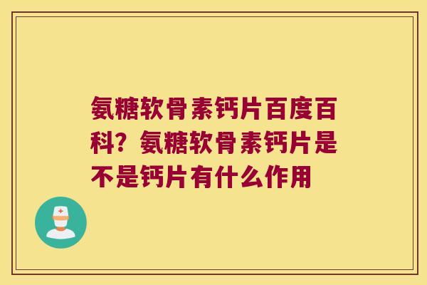 氨糖软骨素钙片百度百科?氨糖软骨素钙片是不是钙片有什么作用