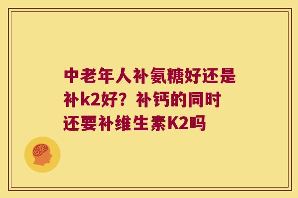 中老年人补氨糖好还是补k2好?补钙的同时还要补维生素K2吗