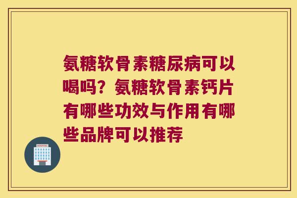 氨糖软骨素糖尿病可以喝吗?氨糖软骨素钙片有哪些功效与作用有哪些品牌可以推荐