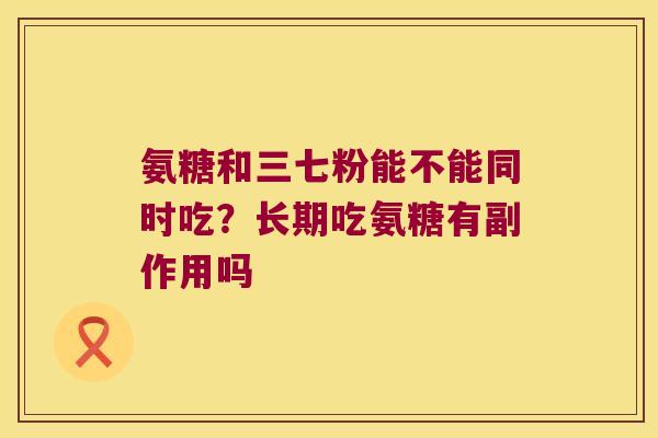 氨糖和三七粉能不能同时吃?长期吃氨糖有副作用吗