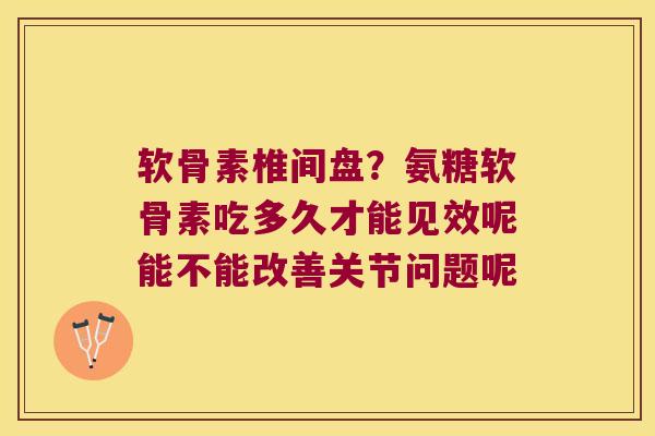 软骨素椎间盘?氨糖软骨素吃多久才能见效呢能不能改善关节问题呢 软骨素椎间盘?氨糖软骨素吃多久才能见效呢能不能改善关节问题呢