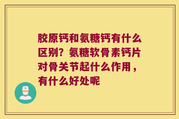 胶原钙和氨糖钙有什么区别?氨糖软骨素钙片对骨关节起什么作用,有什么好处呢 胶原钙和氨糖钙有什么区别?氨糖软骨素钙片对骨关节起什么作用,有什么好处呢