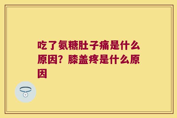 吃了氨糖肚子痛是什么原因?膝盖疼是什么原因